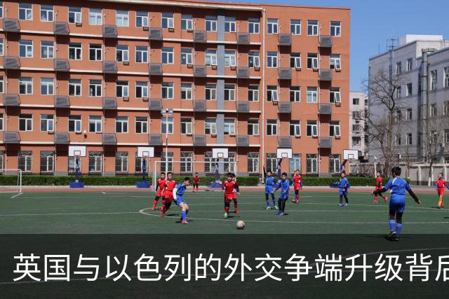 英国与以色列的外交争端升级背后的原因